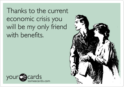 Thanks to the currenteconomic crisis youwill be my only friendwith benefits.