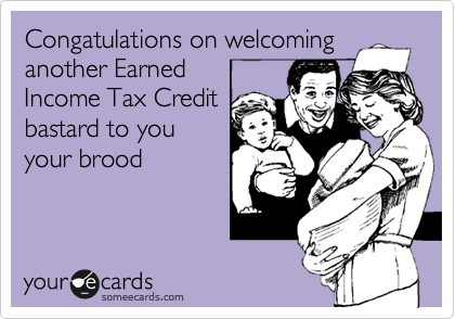 Congatulations on welcoming
another Earned
Income Tax Credit
bastard to you
your brood