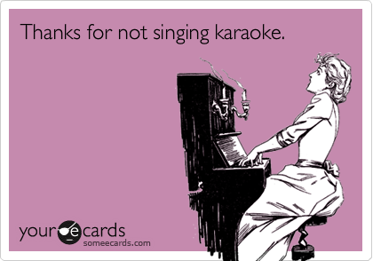 Thanks for not singing karaoke.