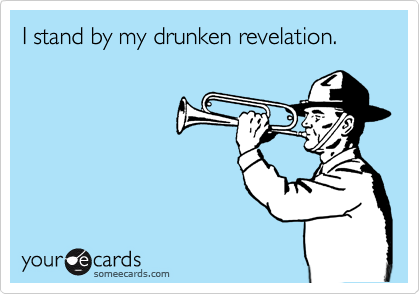 I stand by my drunken revelation.