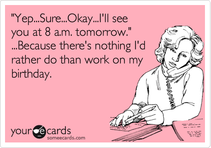 "Yep...Sure...Okay...I'll see
you at 8 a.m. tomorrow." 
...Because there's nothing I'd 
rather do than work on my
birthday.