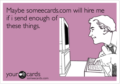 Maybe someecards.com will hire me if i send enough of
these things.