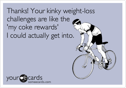 Thanks! Your kinky weight-loss challenges are like the
'my coke rewards' 
I could actually get into.