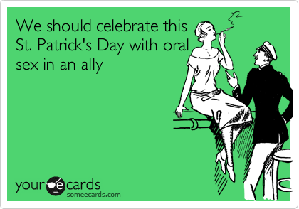 We should celebrate this
St. Patrick's Day with oral
sex in an ally