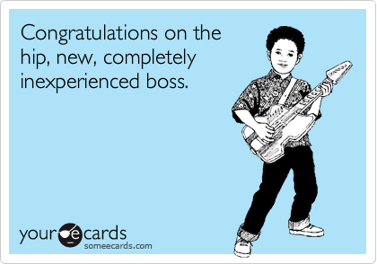 Congratulations on thehip, new, completelyinexperienced boss.