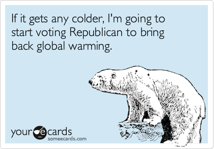 If it gets any colder, I'm going to start voting Republican to bring back global warming.