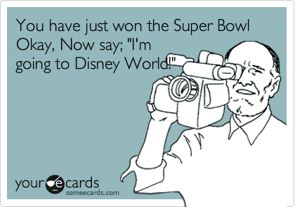 You have just won the Super Bowl Okay, Now say; "I'm
going to Disney World!"