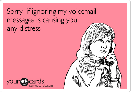 Sorry  if ignoring my voicemail messages is causing you
any distress.