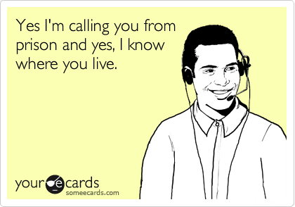 Yes I'm calling you from
prison and yes, I know
where you live.