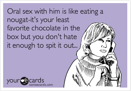 Oral sex with him is like eating a nougat-it's your least
favorite chocolate in the
box but you don't hate
it enough to spit it out...