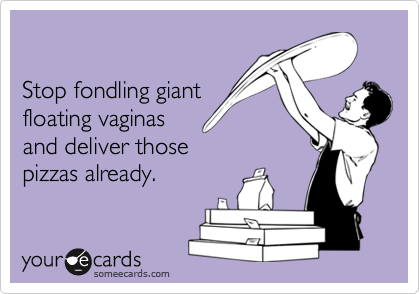 Stop fondling giant floating vaginasand deliver thosepizzas already.