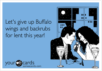 

Let's give up Buffalo
wings and backrubs
for lent this year!