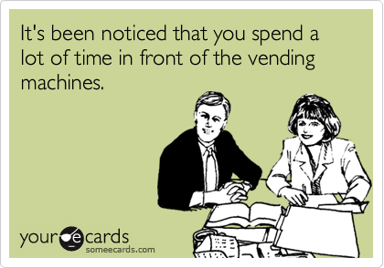 It's been noticed that you spend a lot of time in front of the vending machines.