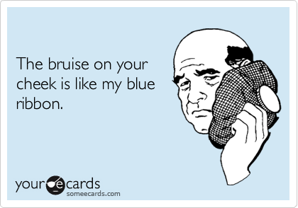 

The bruise on your
cheek is like my blue
ribbon.