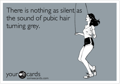 There is nothing as silent as the sound of pubic hair turning grey. |  Confession Ecard