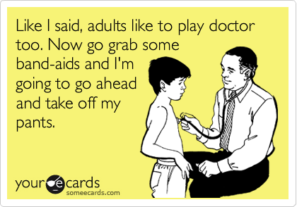 Like I said, adults like to play doctor too. Now go grab some
band-aids and I'm
going to go ahead
and take off my
pants.