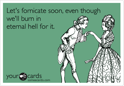 Let's fornicate soon, even thoughwe'll burn ineternal hell for it.