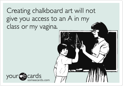Creating chalkboard art will not give you access to an A in my
class or my vagina.