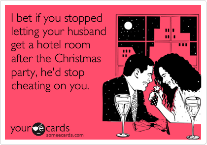 I bet if you stopped
letting your husband
get a hotel room
after the Christmas
party, he'd stop
cheating on you. 