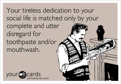 Your tireless dedication to your social life is matched only by your complete and utter
disregard for
toothpaste and/or
mouthwash.