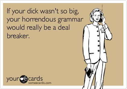 If your dick wasn't so big,
your horrendous grammar
would really be a deal
breaker. 