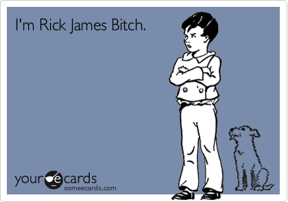 I'm Rick James Bitch.