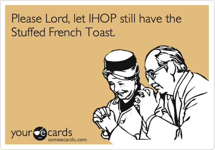 Please Lord, let IHOP still have the Stuffed French Toast.