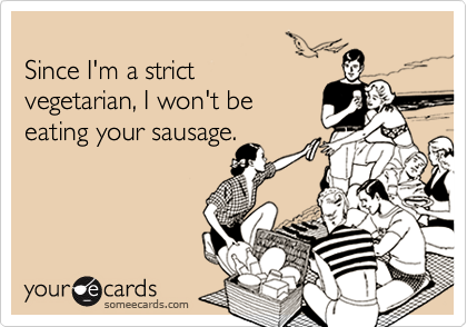 
Since I'm a strict
vegetarian, I won't be
eating your sausage.