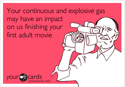 Your continuous and explosive gas may have an impact
on us finishing your
first adult movie