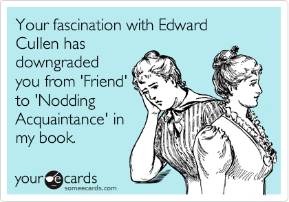 Your fascination with Edward Cullen has
downgraded
you from 'Friend'
to 'Nodding
Acquaintance' in
my book.