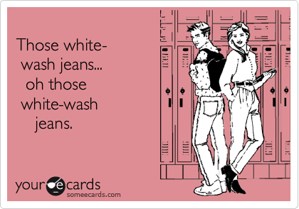  
Those white-
 wash jeans... 
  oh those
 white-wash
    jeans.