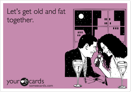 Let's get old and fattogether.