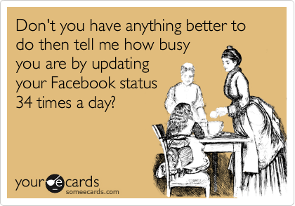 Don't you have anything better to do then tell me how busyyou are by updatingyour Facebook status34 times a day?