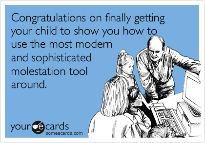 Congratulations on finally getting your child to show you how to
use the most modern
and sophisticated
molestation tool
around.