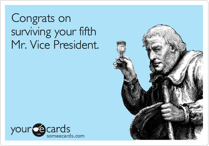 Congrats on 
surviving your fifth
Mr. Vice President.