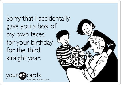 
Sorry that I accidentally
gave you a box of
my own feces 
for your birthday
for the third
straight year. 