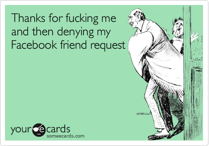 Thanks for fucking me and then denying my Facebook friend request Thanks Ecard