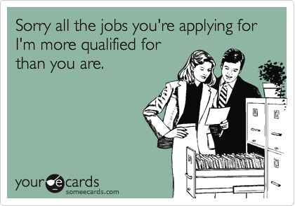 Sorry all the jobs you're applying for I'm more qualified for
than you are. 
