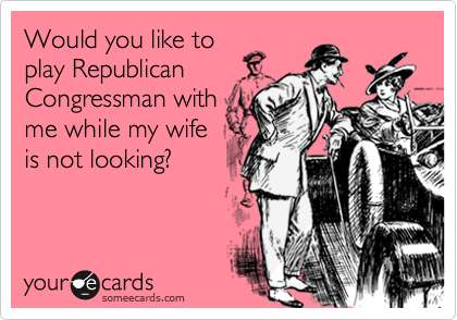 Would you like to
play Republican
Congressman with
me while my wife
is not looking?