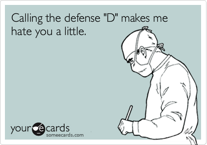 Calling the defense "D" makes me hate you a little.