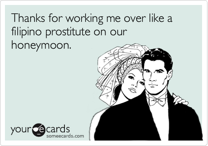 Thanks for working me over like a filipino prostitute on our honeymoon.