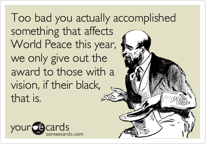 Too bad you actually accomplished something that affects
World Peace this year,
we only give out the
award to those with a
vision, if their black,
that is.