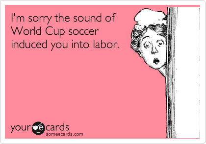 I'm sorry the sound of
World Cup soccer
induced you into labor.