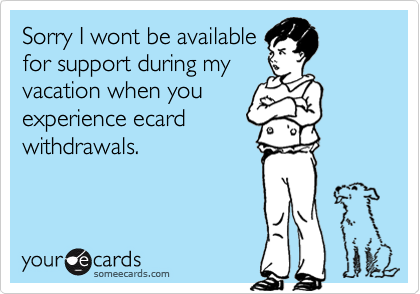Sorry I wont be available 
for support during my        
vacation when you          experience ecard
withdrawals.
