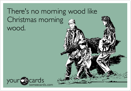 There's no morning wood like
Christmas morning
wood.
