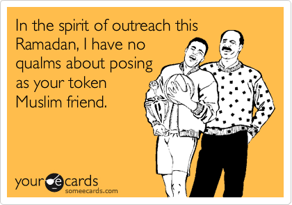 In the spirit of outreach this
Ramadan, I have no
qualms about posing
as your token
Muslim friend.