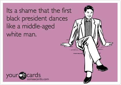 Its a shame that the first
black president dances
like a middle-aged
white man.
