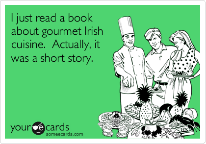 I just read a book
about gourmet Irish
cuisine.  Actually, it
was a short story.