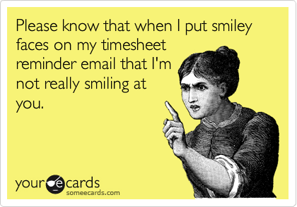 Please know that when I put smiley faces on my timesheet
reminder email that I'm
not really smiling at
you.