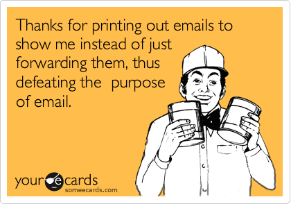 Thanks for printing out emails to show me instead of just 
forwarding them, thus 
defeating the  purpose
of email.